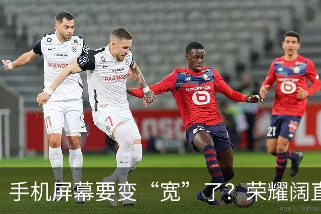 手机屏幕要变“宽”了？荣耀阔直板新机首曝：正测试6.39英寸直屏