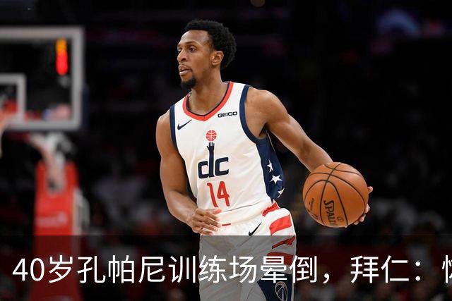 40岁孔帕尼训练场晕倒，拜仁：恢复要按周算